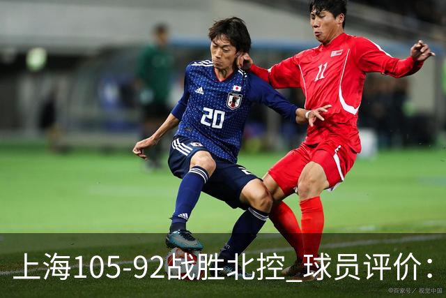 上海105-92战胜北控 球员评价：4人满分，3人及格，1人低迷