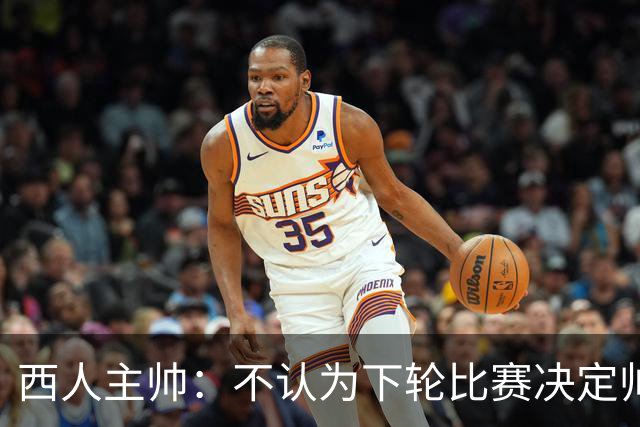 西人主帅：不认为下轮比赛决定帅位；唯一让我生气的是无法赢球